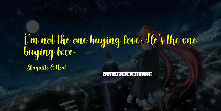 Shaquille O'Neal Quotes: I'm not the one buying love. He's the one buying love.