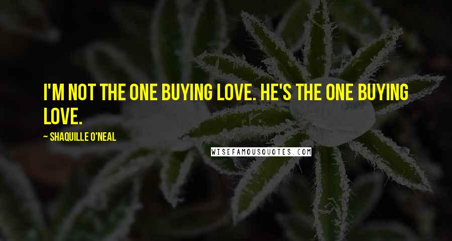 Shaquille O'Neal Quotes: I'm not the one buying love. He's the one buying love.