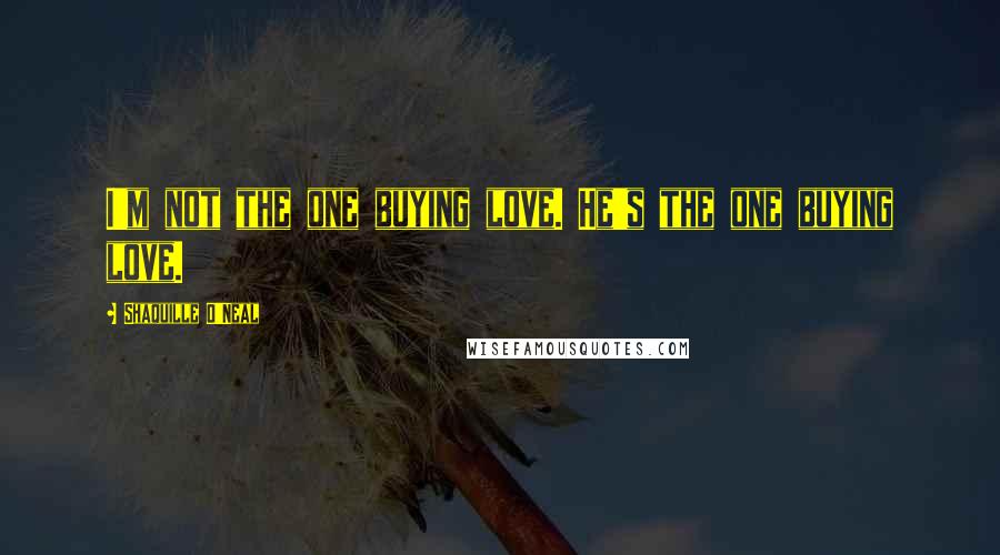 Shaquille O'Neal Quotes: I'm not the one buying love. He's the one buying love.