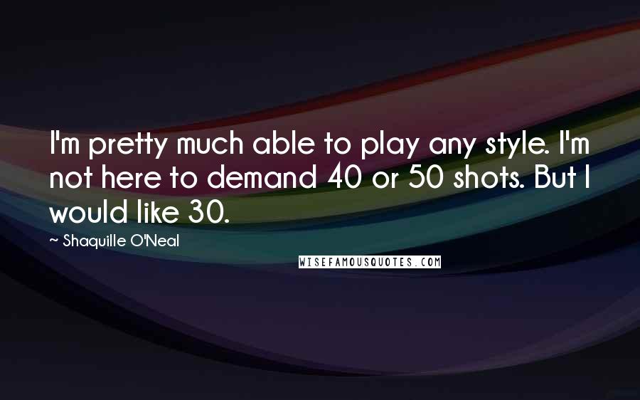 Shaquille O'Neal Quotes: I'm pretty much able to play any style. I'm not here to demand 40 or 50 shots. But I would like 30.