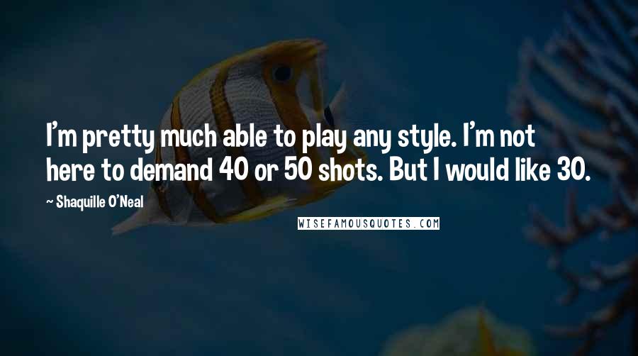 Shaquille O'Neal Quotes: I'm pretty much able to play any style. I'm not here to demand 40 or 50 shots. But I would like 30.