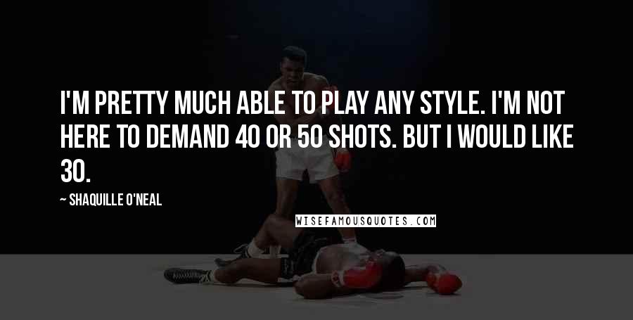 Shaquille O'Neal Quotes: I'm pretty much able to play any style. I'm not here to demand 40 or 50 shots. But I would like 30.