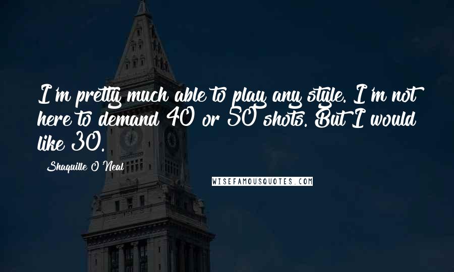 Shaquille O'Neal Quotes: I'm pretty much able to play any style. I'm not here to demand 40 or 50 shots. But I would like 30.