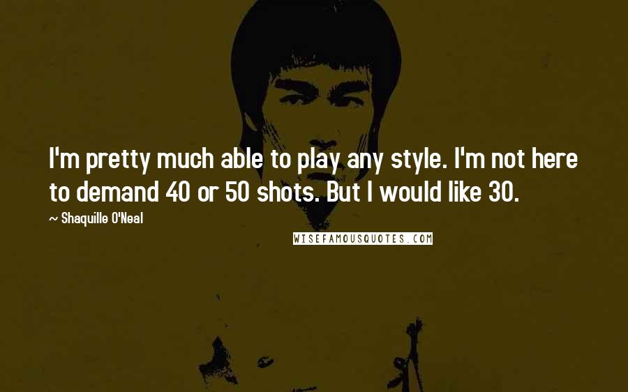 Shaquille O'Neal Quotes: I'm pretty much able to play any style. I'm not here to demand 40 or 50 shots. But I would like 30.