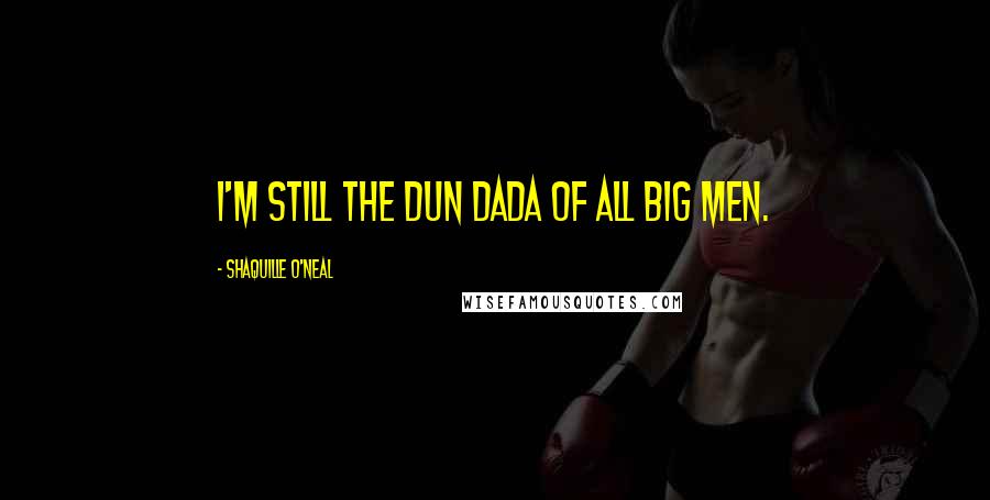 Shaquille O'Neal Quotes: I'm still the Dun Dada of all big men.