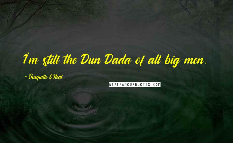 Shaquille O'Neal Quotes: I'm still the Dun Dada of all big men.