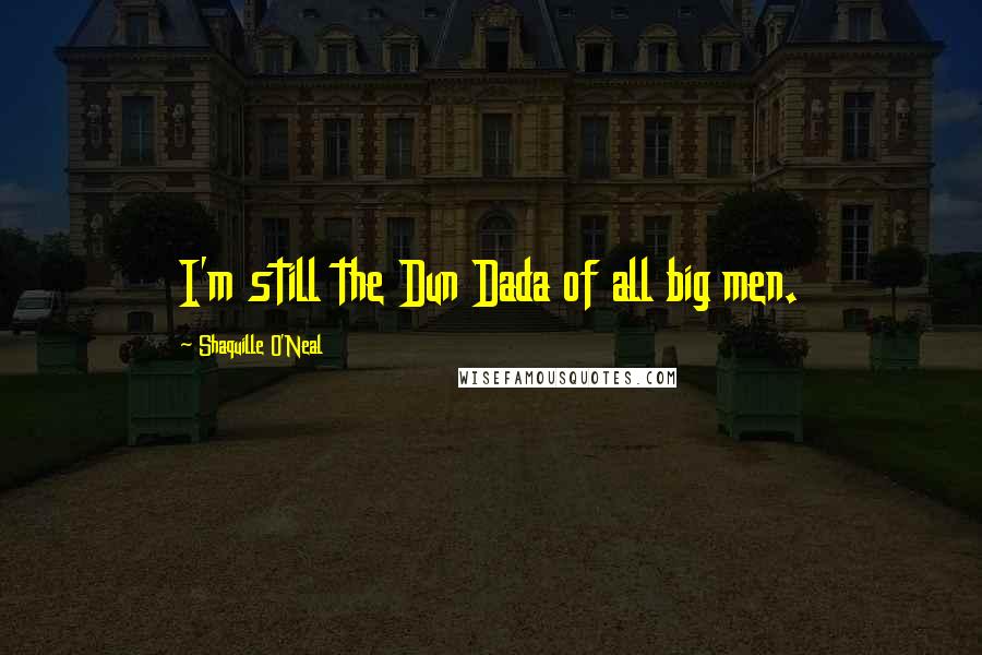 Shaquille O'Neal Quotes: I'm still the Dun Dada of all big men.