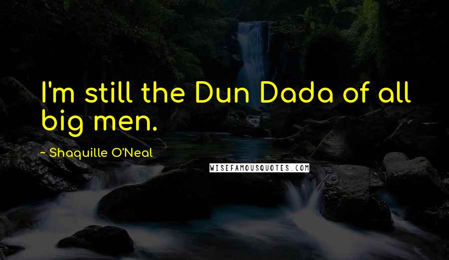 Shaquille O'Neal Quotes: I'm still the Dun Dada of all big men.