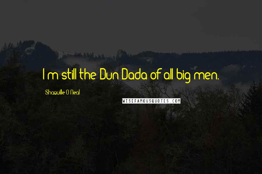 Shaquille O'Neal Quotes: I'm still the Dun Dada of all big men.