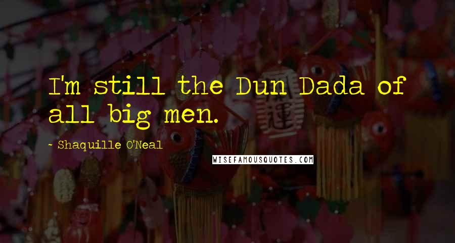 Shaquille O'Neal Quotes: I'm still the Dun Dada of all big men.