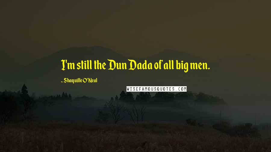 Shaquille O'Neal Quotes: I'm still the Dun Dada of all big men.