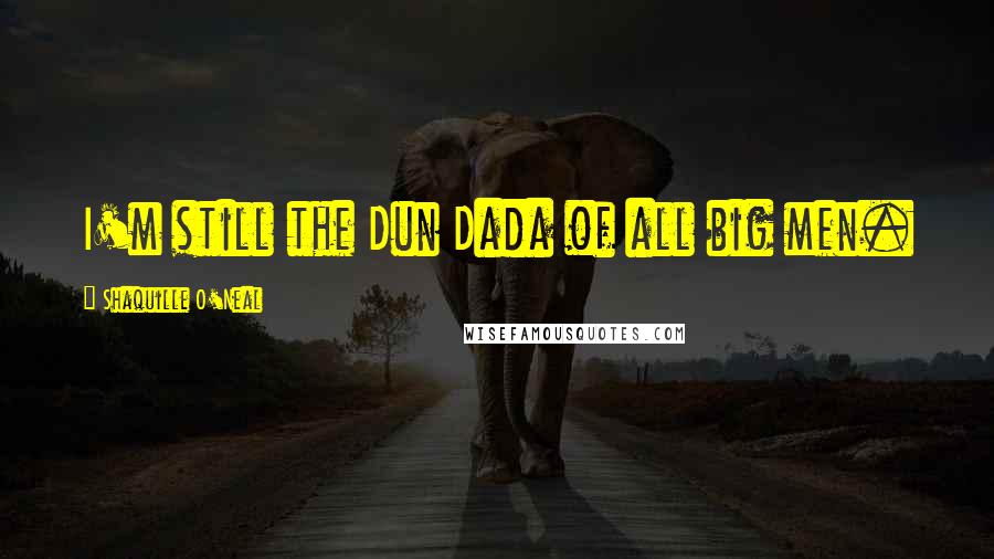 Shaquille O'Neal Quotes: I'm still the Dun Dada of all big men.