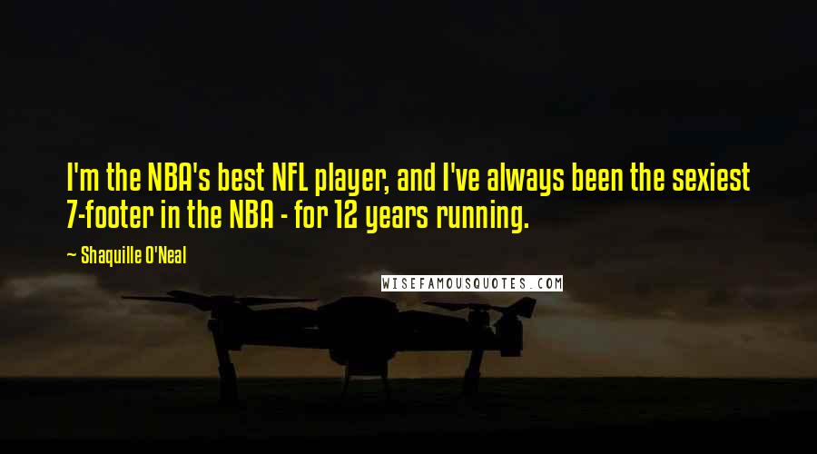 Shaquille O'Neal Quotes: I'm the NBA's best NFL player, and I've always been the sexiest 7-footer in the NBA - for 12 years running.