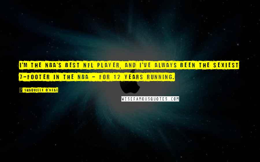 Shaquille O'Neal Quotes: I'm the NBA's best NFL player, and I've always been the sexiest 7-footer in the NBA - for 12 years running.
