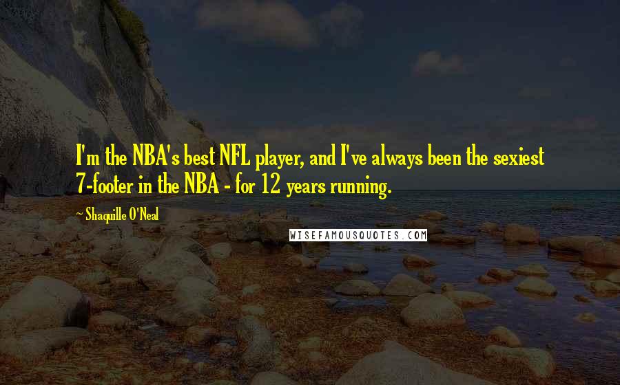 Shaquille O'Neal Quotes: I'm the NBA's best NFL player, and I've always been the sexiest 7-footer in the NBA - for 12 years running.