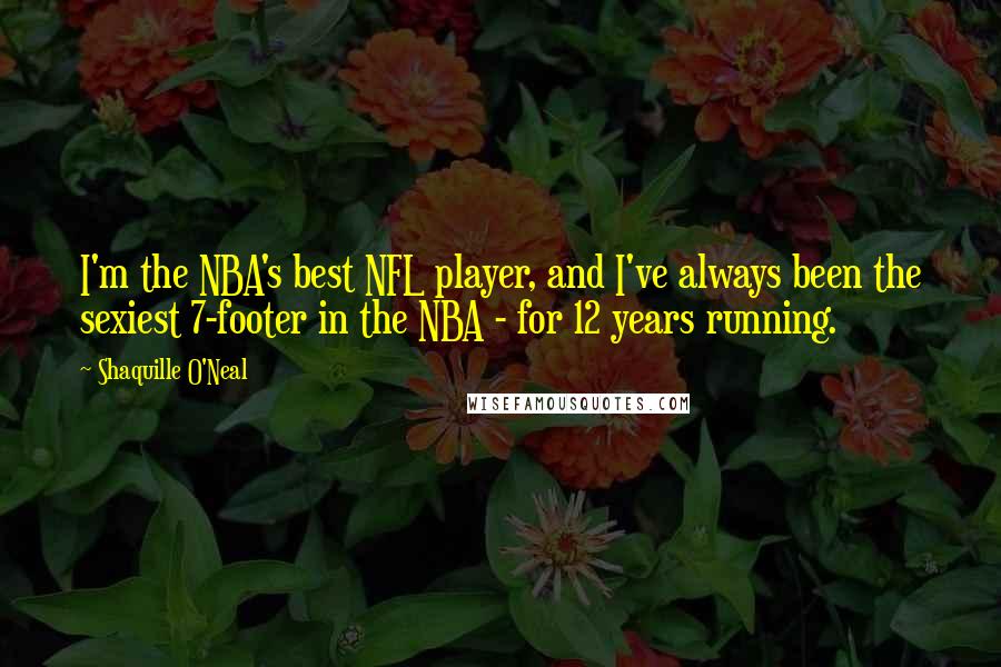 Shaquille O'Neal Quotes: I'm the NBA's best NFL player, and I've always been the sexiest 7-footer in the NBA - for 12 years running.