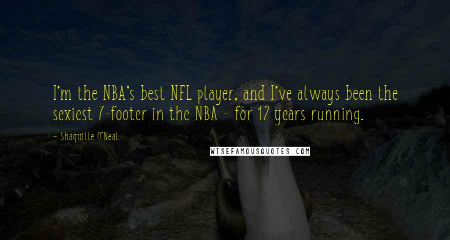 Shaquille O'Neal Quotes: I'm the NBA's best NFL player, and I've always been the sexiest 7-footer in the NBA - for 12 years running.