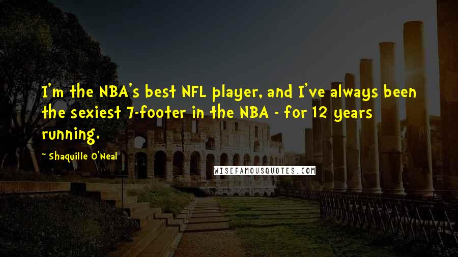 Shaquille O'Neal Quotes: I'm the NBA's best NFL player, and I've always been the sexiest 7-footer in the NBA - for 12 years running.