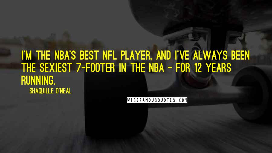 Shaquille O'Neal Quotes: I'm the NBA's best NFL player, and I've always been the sexiest 7-footer in the NBA - for 12 years running.