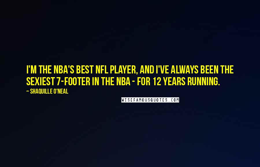 Shaquille O'Neal Quotes: I'm the NBA's best NFL player, and I've always been the sexiest 7-footer in the NBA - for 12 years running.