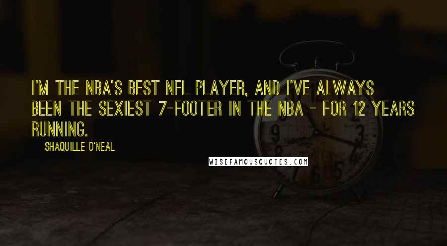 Shaquille O'Neal Quotes: I'm the NBA's best NFL player, and I've always been the sexiest 7-footer in the NBA - for 12 years running.