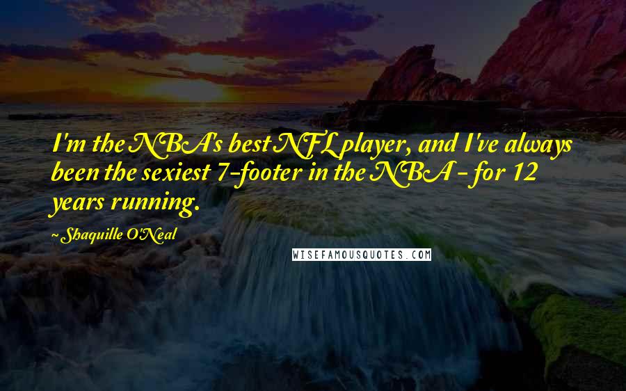 Shaquille O'Neal Quotes: I'm the NBA's best NFL player, and I've always been the sexiest 7-footer in the NBA - for 12 years running.