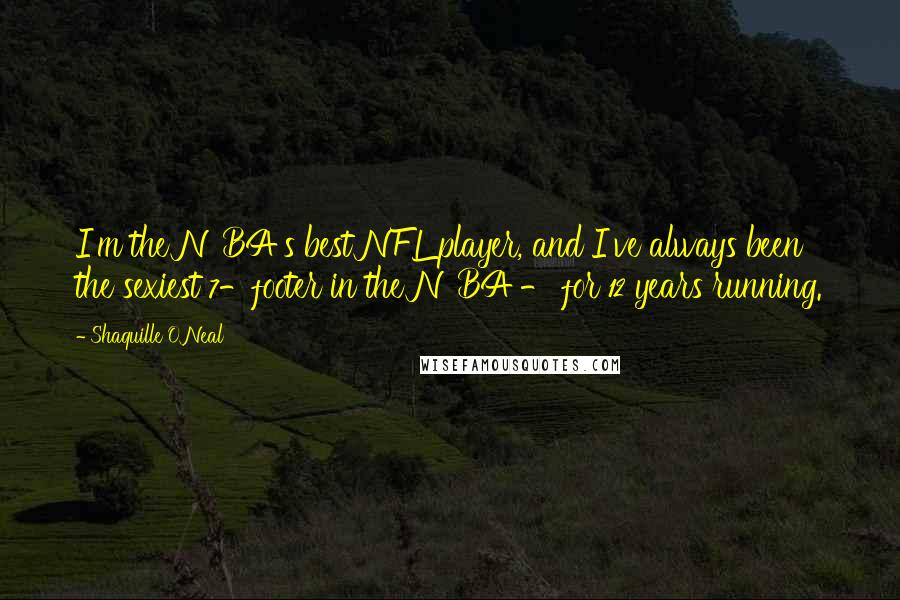 Shaquille O'Neal Quotes: I'm the NBA's best NFL player, and I've always been the sexiest 7-footer in the NBA - for 12 years running.