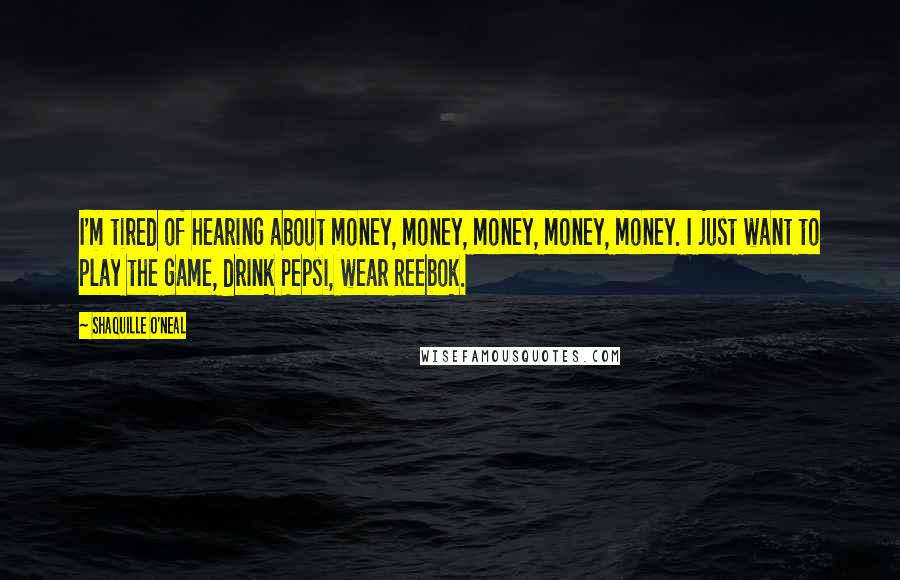 Shaquille O'Neal Quotes: I'm tired of hearing about money, money, money, money, money. I just want to play the game, drink Pepsi, wear Reebok.