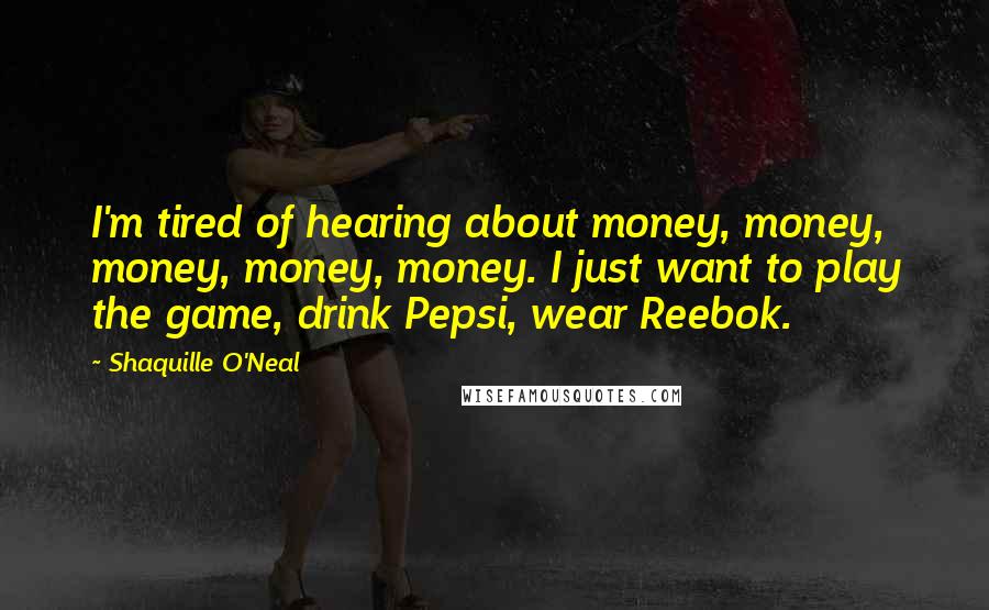 Shaquille O'Neal Quotes: I'm tired of hearing about money, money, money, money, money. I just want to play the game, drink Pepsi, wear Reebok.