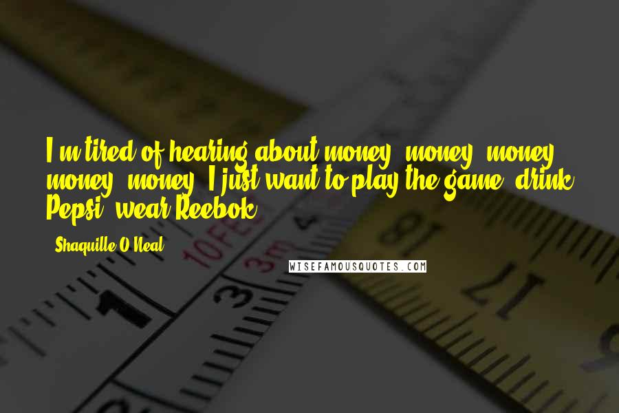 Shaquille O'Neal Quotes: I'm tired of hearing about money, money, money, money, money. I just want to play the game, drink Pepsi, wear Reebok.