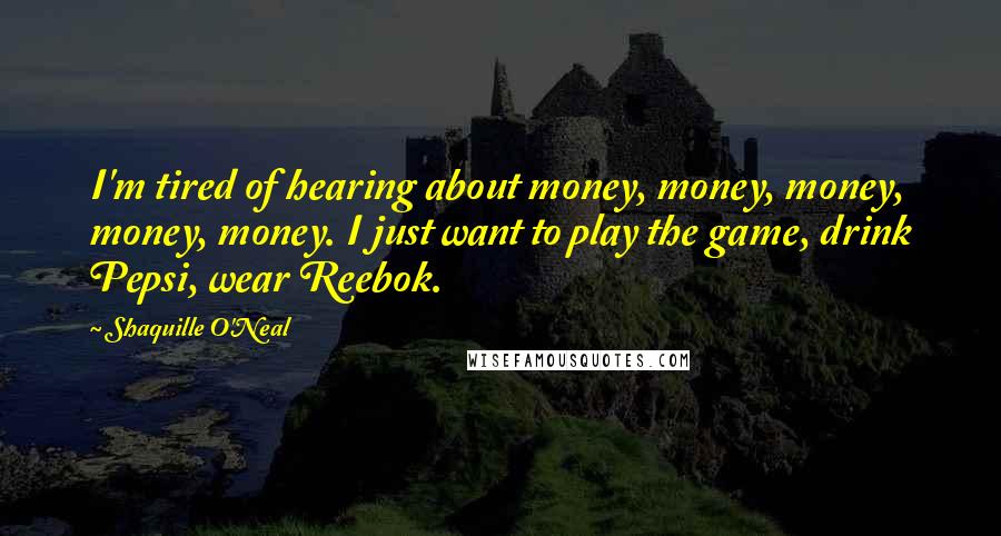 Shaquille O'Neal Quotes: I'm tired of hearing about money, money, money, money, money. I just want to play the game, drink Pepsi, wear Reebok.