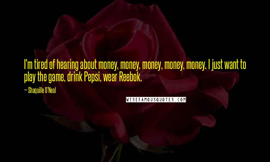 Shaquille O'Neal Quotes: I'm tired of hearing about money, money, money, money, money. I just want to play the game, drink Pepsi, wear Reebok.