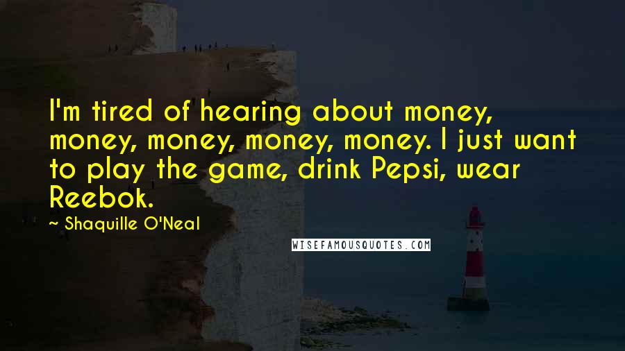 Shaquille O'Neal Quotes: I'm tired of hearing about money, money, money, money, money. I just want to play the game, drink Pepsi, wear Reebok.