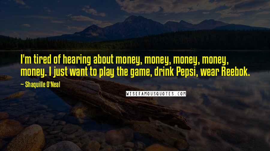 Shaquille O'Neal Quotes: I'm tired of hearing about money, money, money, money, money. I just want to play the game, drink Pepsi, wear Reebok.