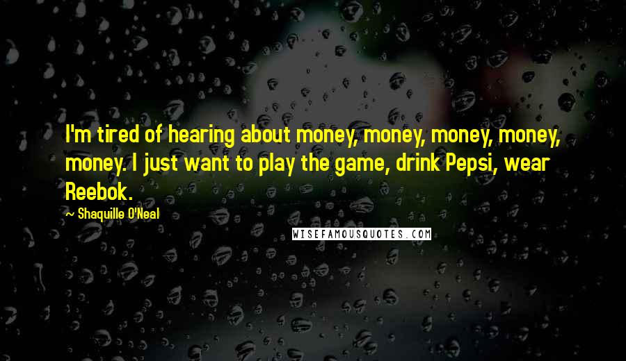 Shaquille O'Neal Quotes: I'm tired of hearing about money, money, money, money, money. I just want to play the game, drink Pepsi, wear Reebok.