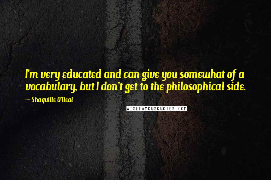 Shaquille O'Neal Quotes: I'm very educated and can give you somewhat of a vocabulary, but I don't get to the philosophical side.