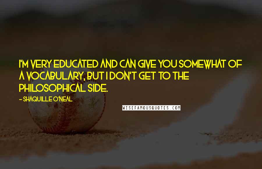 Shaquille O'Neal Quotes: I'm very educated and can give you somewhat of a vocabulary, but I don't get to the philosophical side.