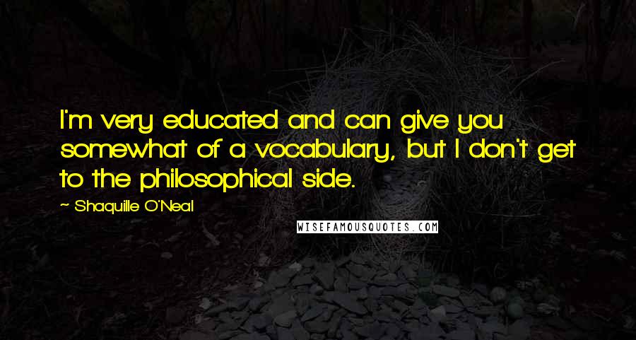 Shaquille O'Neal Quotes: I'm very educated and can give you somewhat of a vocabulary, but I don't get to the philosophical side.