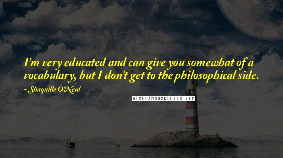 Shaquille O'Neal Quotes: I'm very educated and can give you somewhat of a vocabulary, but I don't get to the philosophical side.