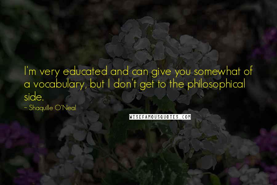 Shaquille O'Neal Quotes: I'm very educated and can give you somewhat of a vocabulary, but I don't get to the philosophical side.