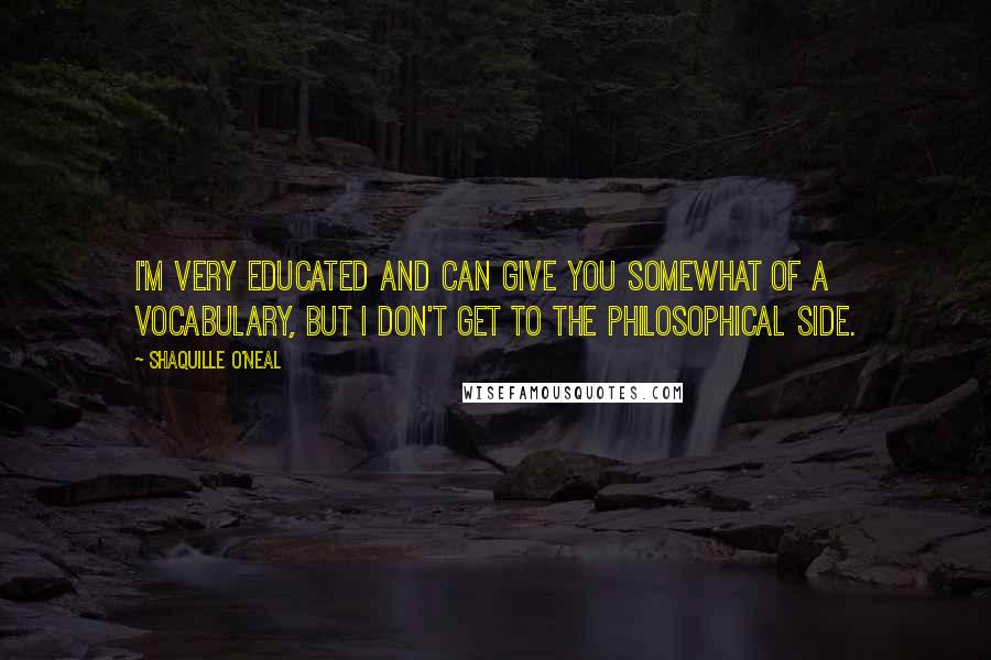 Shaquille O'Neal Quotes: I'm very educated and can give you somewhat of a vocabulary, but I don't get to the philosophical side.