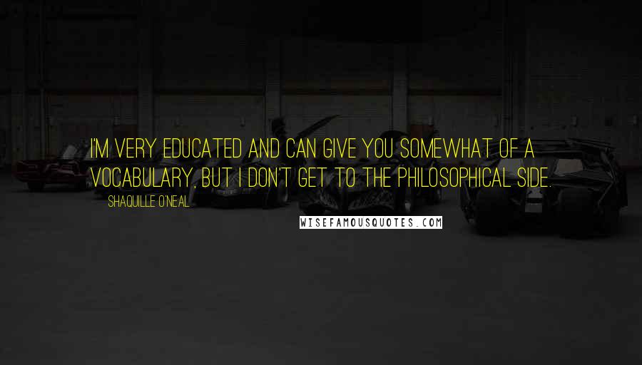 Shaquille O'Neal Quotes: I'm very educated and can give you somewhat of a vocabulary, but I don't get to the philosophical side.