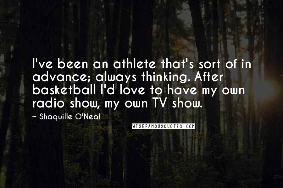 Shaquille O'Neal Quotes: I've been an athlete that's sort of in advance; always thinking. After basketball I'd love to have my own radio show, my own TV show.