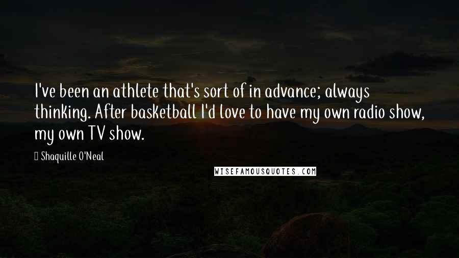 Shaquille O'Neal Quotes: I've been an athlete that's sort of in advance; always thinking. After basketball I'd love to have my own radio show, my own TV show.