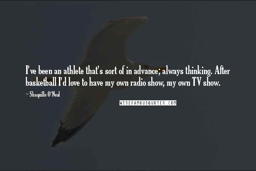 Shaquille O'Neal Quotes: I've been an athlete that's sort of in advance; always thinking. After basketball I'd love to have my own radio show, my own TV show.