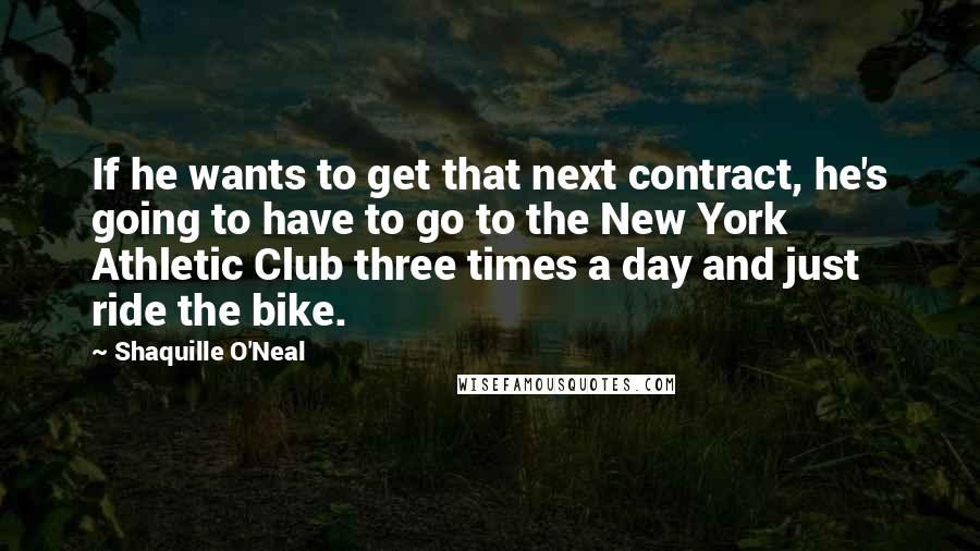 Shaquille O'Neal Quotes: If he wants to get that next contract, he's going to have to go to the New York Athletic Club three times a day and just ride the bike.