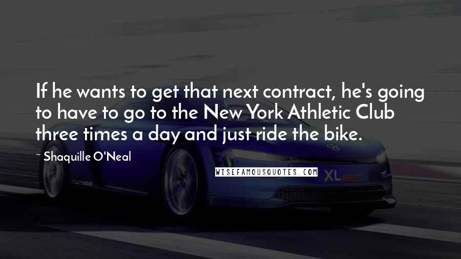 Shaquille O'Neal Quotes: If he wants to get that next contract, he's going to have to go to the New York Athletic Club three times a day and just ride the bike.