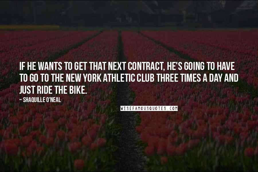 Shaquille O'Neal Quotes: If he wants to get that next contract, he's going to have to go to the New York Athletic Club three times a day and just ride the bike.