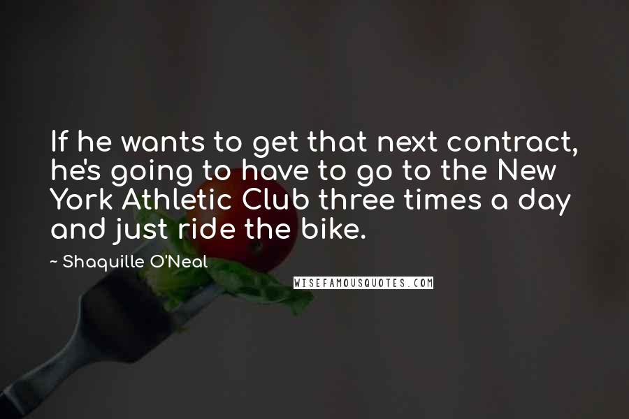 Shaquille O'Neal Quotes: If he wants to get that next contract, he's going to have to go to the New York Athletic Club three times a day and just ride the bike.