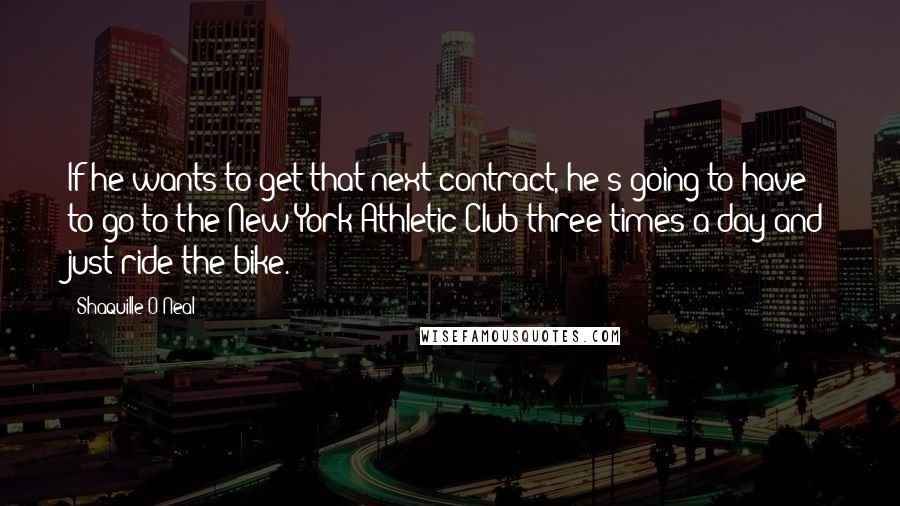 Shaquille O'Neal Quotes: If he wants to get that next contract, he's going to have to go to the New York Athletic Club three times a day and just ride the bike.